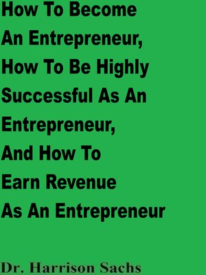 cover image of How to Become an Entrepreneur, How to Be Highly Successful As an Entrepreneur, and How to Earn Revenue As an Entrepreneur